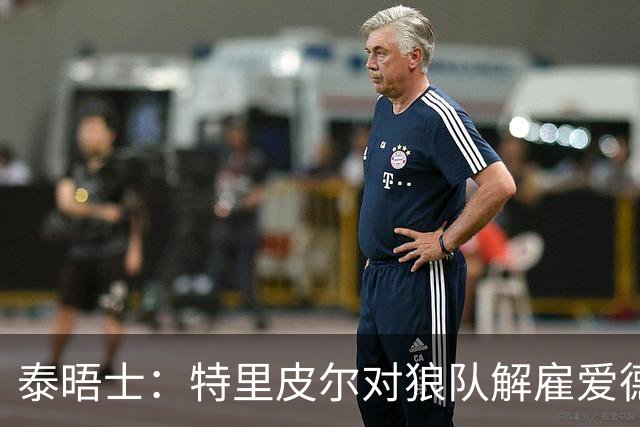 泰晤士：特里皮尔对狼队解雇爱德华兹感到愤怒，正寻求解除合同